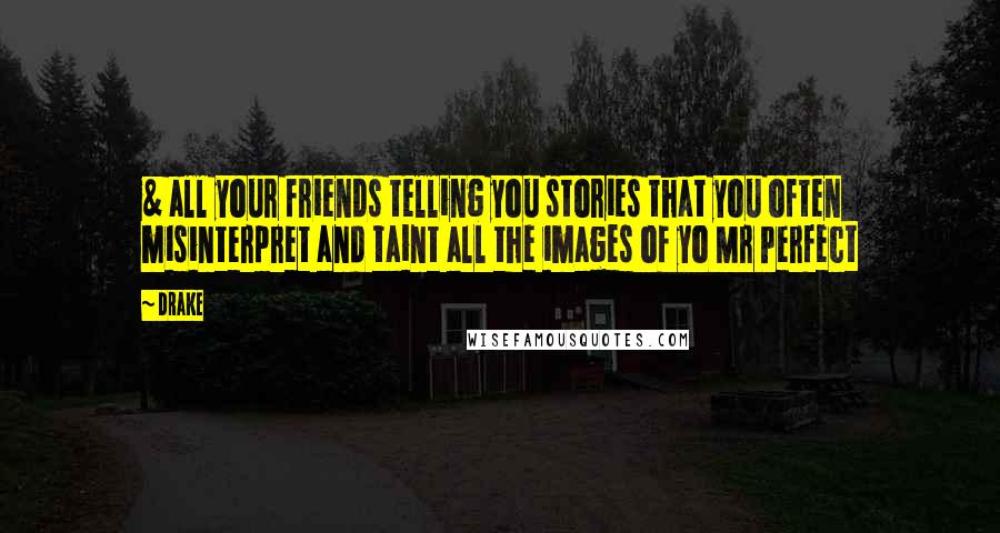 Drake Quotes: & all your friends telling you stories that you often misinterpret and taint all the images of yo Mr Perfect