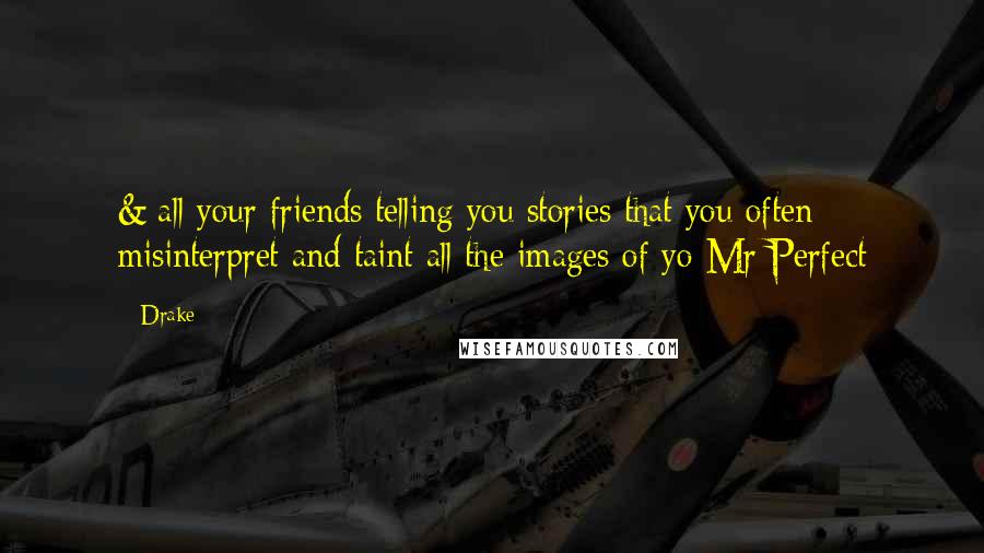 Drake Quotes: & all your friends telling you stories that you often misinterpret and taint all the images of yo Mr Perfect