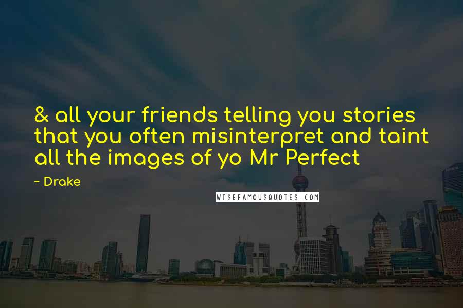 Drake Quotes: & all your friends telling you stories that you often misinterpret and taint all the images of yo Mr Perfect