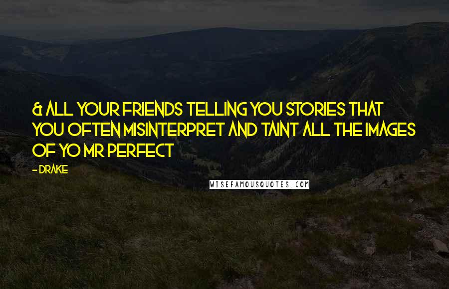 Drake Quotes: & all your friends telling you stories that you often misinterpret and taint all the images of yo Mr Perfect