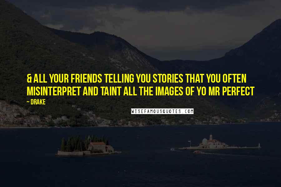 Drake Quotes: & all your friends telling you stories that you often misinterpret and taint all the images of yo Mr Perfect