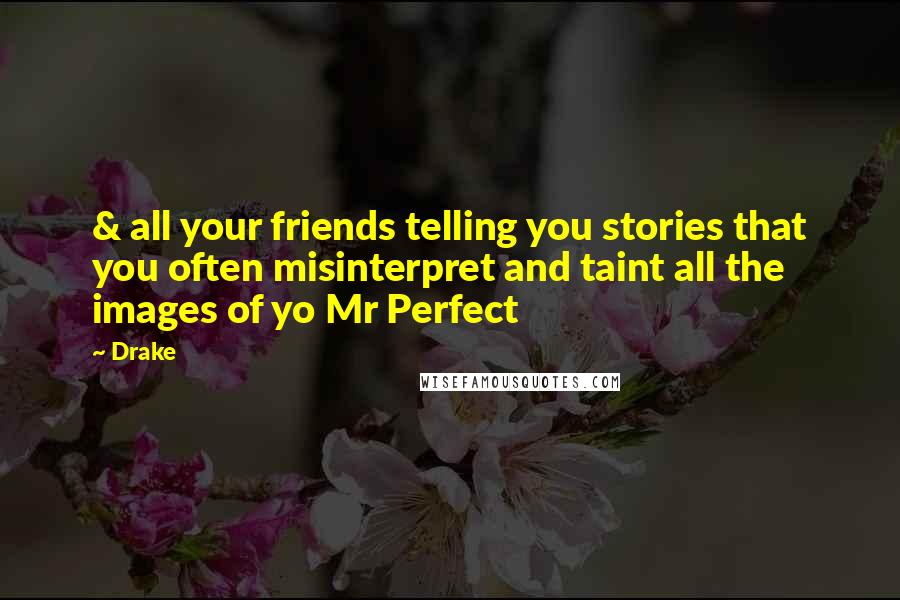 Drake Quotes: & all your friends telling you stories that you often misinterpret and taint all the images of yo Mr Perfect