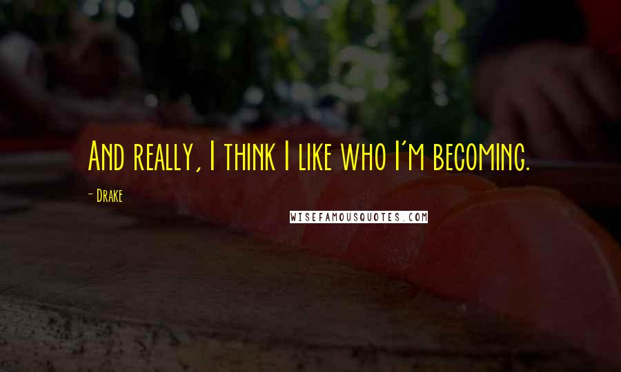 Drake Quotes: And really, I think I like who I'm becoming.