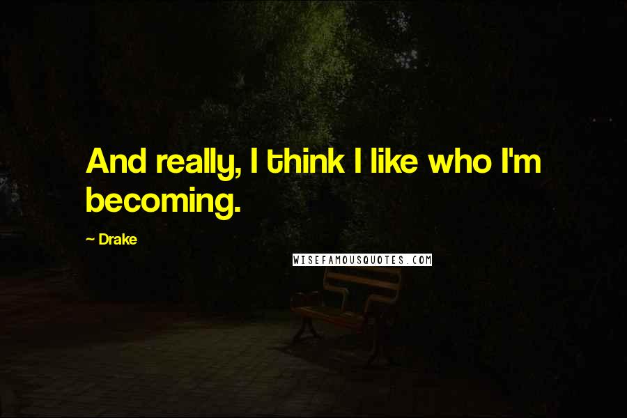 Drake Quotes: And really, I think I like who I'm becoming.