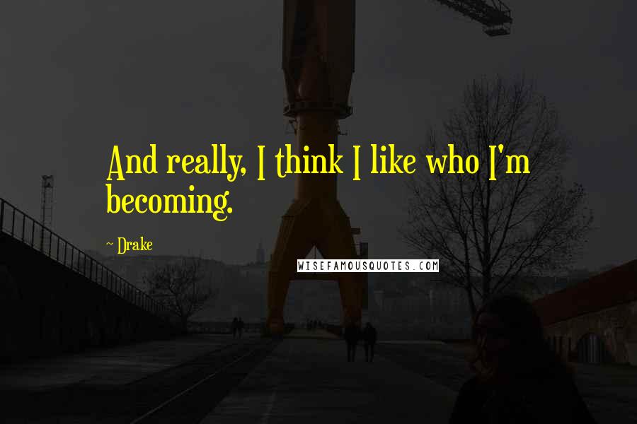 Drake Quotes: And really, I think I like who I'm becoming.