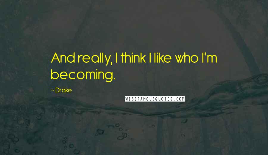 Drake Quotes: And really, I think I like who I'm becoming.