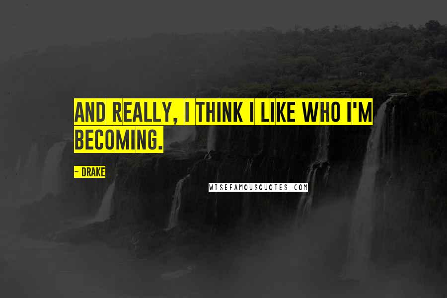 Drake Quotes: And really, I think I like who I'm becoming.