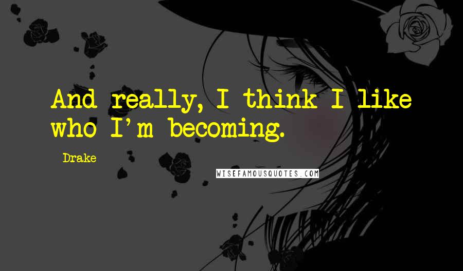 Drake Quotes: And really, I think I like who I'm becoming.