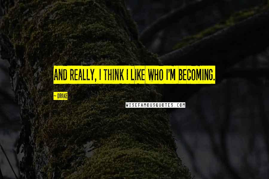 Drake Quotes: And really, I think I like who I'm becoming.