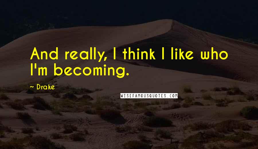 Drake Quotes: And really, I think I like who I'm becoming.