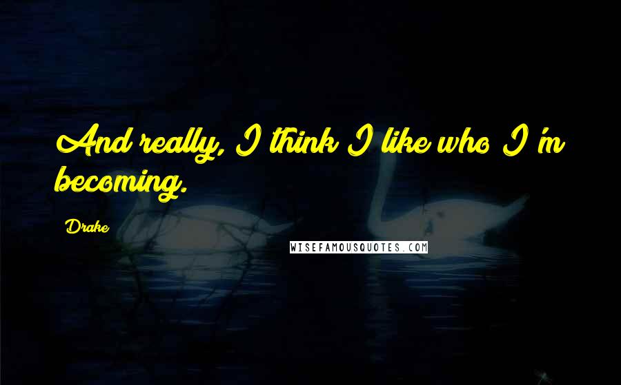 Drake Quotes: And really, I think I like who I'm becoming.