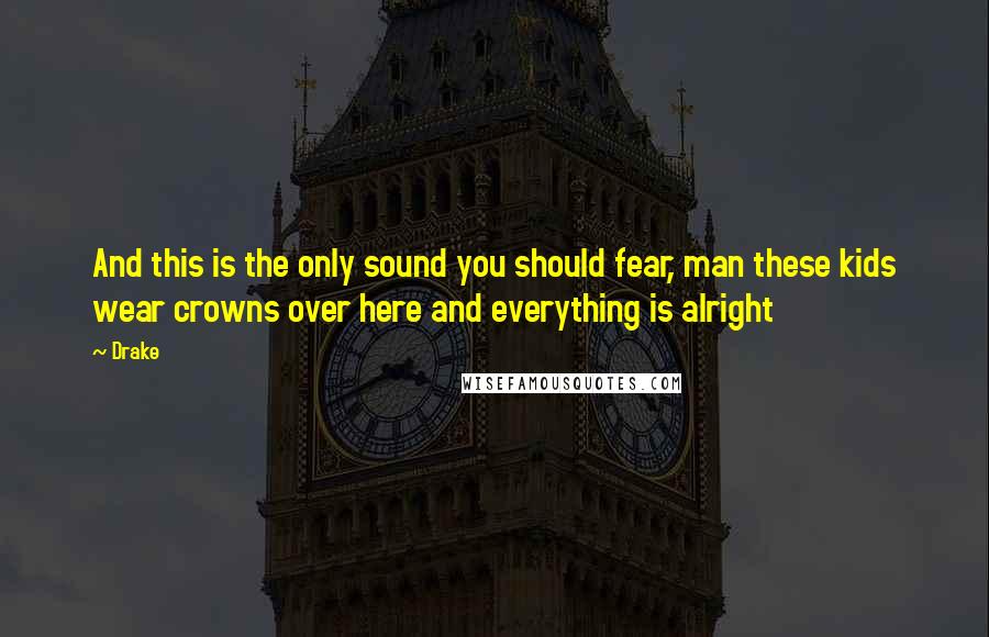 Drake Quotes: And this is the only sound you should fear, man these kids wear crowns over here and everything is alright