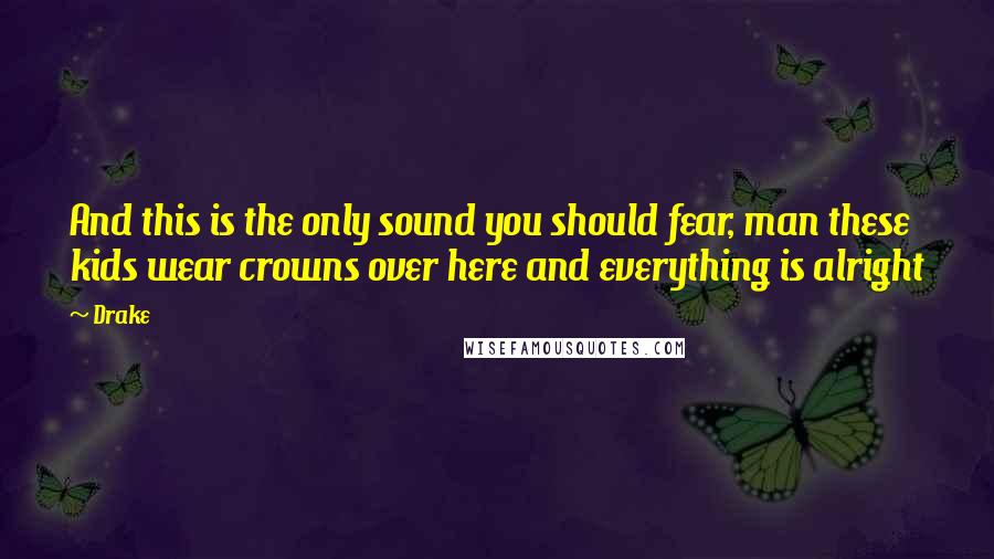 Drake Quotes: And this is the only sound you should fear, man these kids wear crowns over here and everything is alright