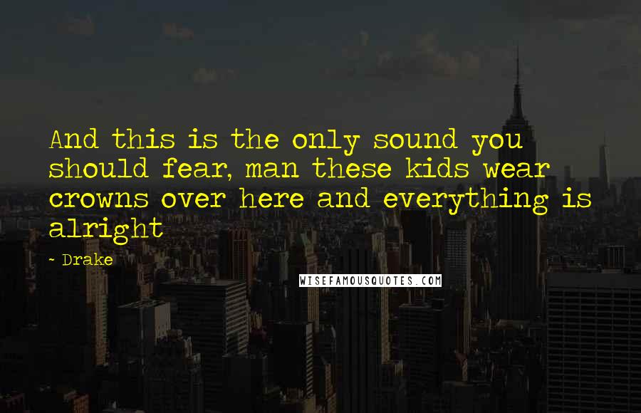 Drake Quotes: And this is the only sound you should fear, man these kids wear crowns over here and everything is alright