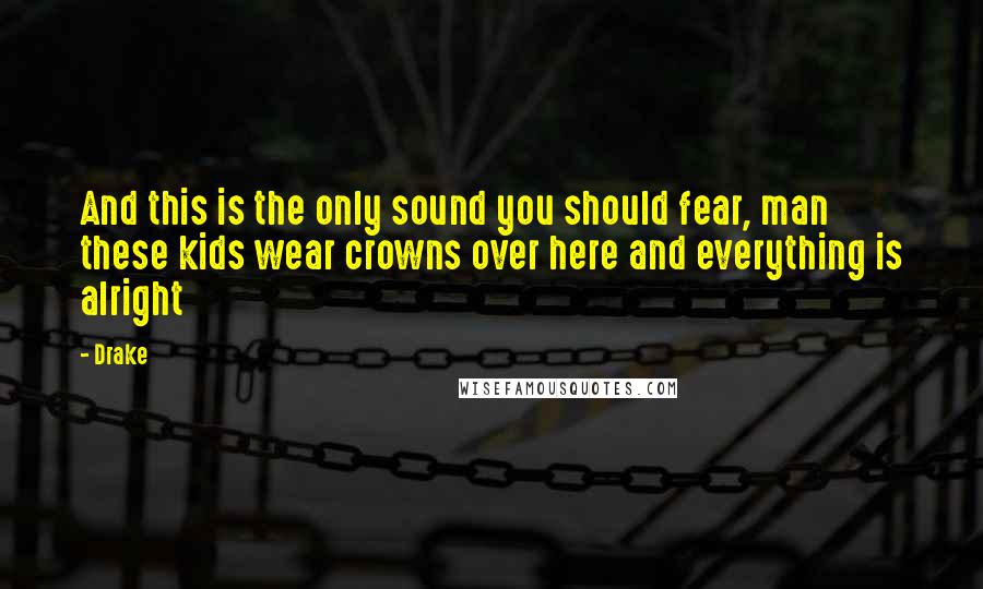 Drake Quotes: And this is the only sound you should fear, man these kids wear crowns over here and everything is alright