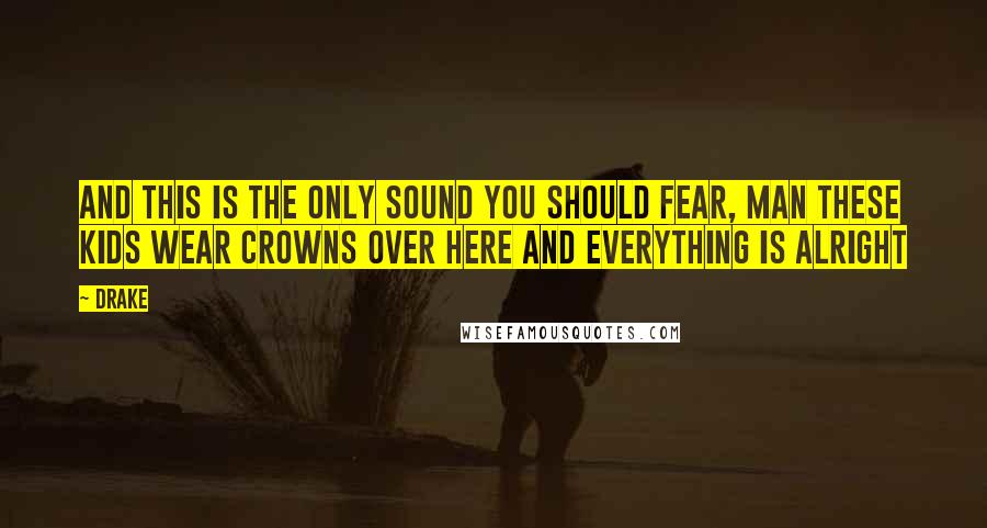 Drake Quotes: And this is the only sound you should fear, man these kids wear crowns over here and everything is alright