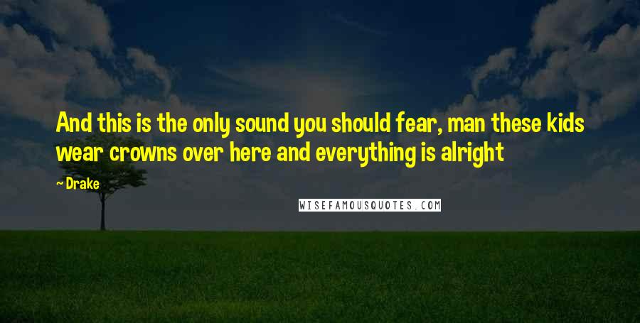 Drake Quotes: And this is the only sound you should fear, man these kids wear crowns over here and everything is alright