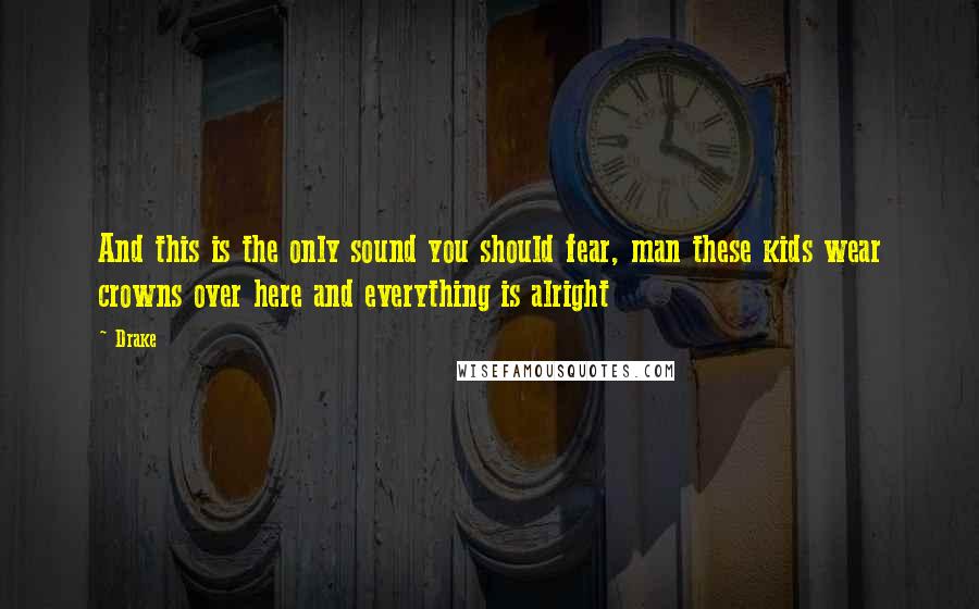 Drake Quotes: And this is the only sound you should fear, man these kids wear crowns over here and everything is alright