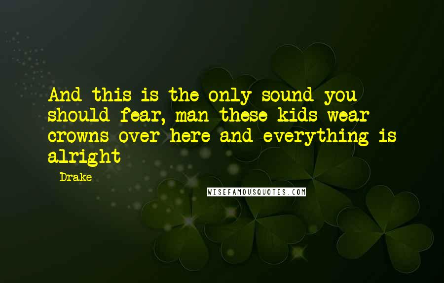 Drake Quotes: And this is the only sound you should fear, man these kids wear crowns over here and everything is alright