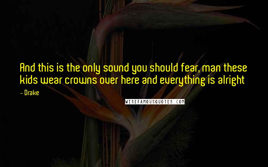 Drake Quotes: And this is the only sound you should fear, man these kids wear crowns over here and everything is alright