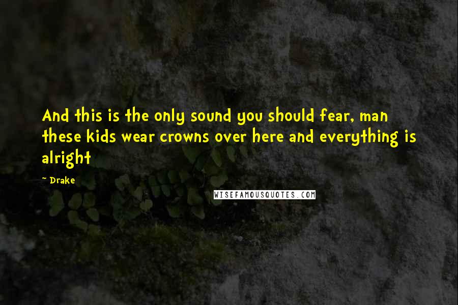 Drake Quotes: And this is the only sound you should fear, man these kids wear crowns over here and everything is alright