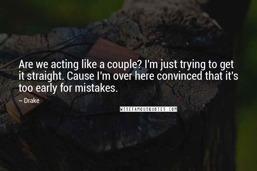 Drake Quotes: Are we acting like a couple? I'm just trying to get it straight. Cause I'm over here convinced that it's too early for mistakes.