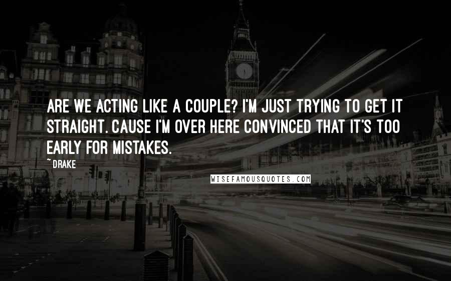 Drake Quotes: Are we acting like a couple? I'm just trying to get it straight. Cause I'm over here convinced that it's too early for mistakes.