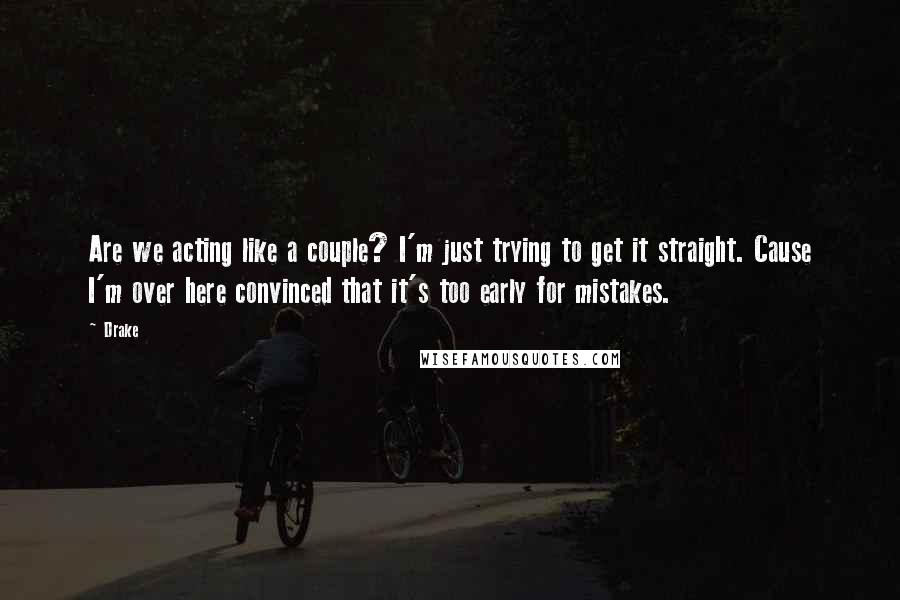 Drake Quotes: Are we acting like a couple? I'm just trying to get it straight. Cause I'm over here convinced that it's too early for mistakes.