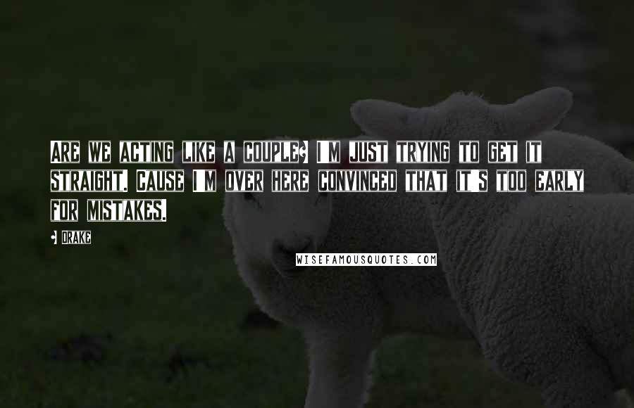 Drake Quotes: Are we acting like a couple? I'm just trying to get it straight. Cause I'm over here convinced that it's too early for mistakes.