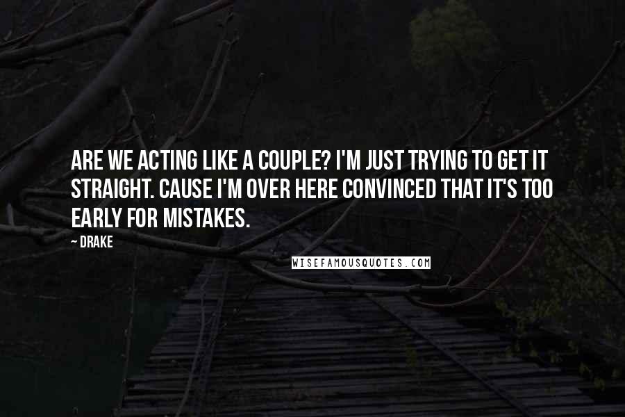 Drake Quotes: Are we acting like a couple? I'm just trying to get it straight. Cause I'm over here convinced that it's too early for mistakes.