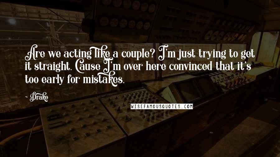 Drake Quotes: Are we acting like a couple? I'm just trying to get it straight. Cause I'm over here convinced that it's too early for mistakes.