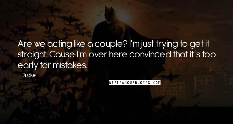 Drake Quotes: Are we acting like a couple? I'm just trying to get it straight. Cause I'm over here convinced that it's too early for mistakes.