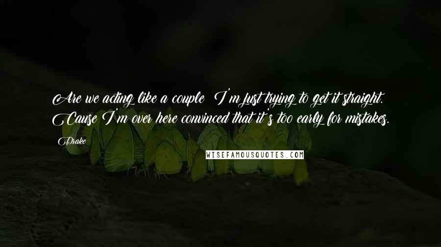 Drake Quotes: Are we acting like a couple? I'm just trying to get it straight. Cause I'm over here convinced that it's too early for mistakes.