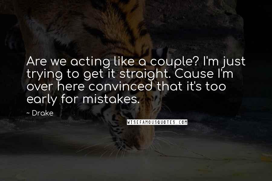 Drake Quotes: Are we acting like a couple? I'm just trying to get it straight. Cause I'm over here convinced that it's too early for mistakes.