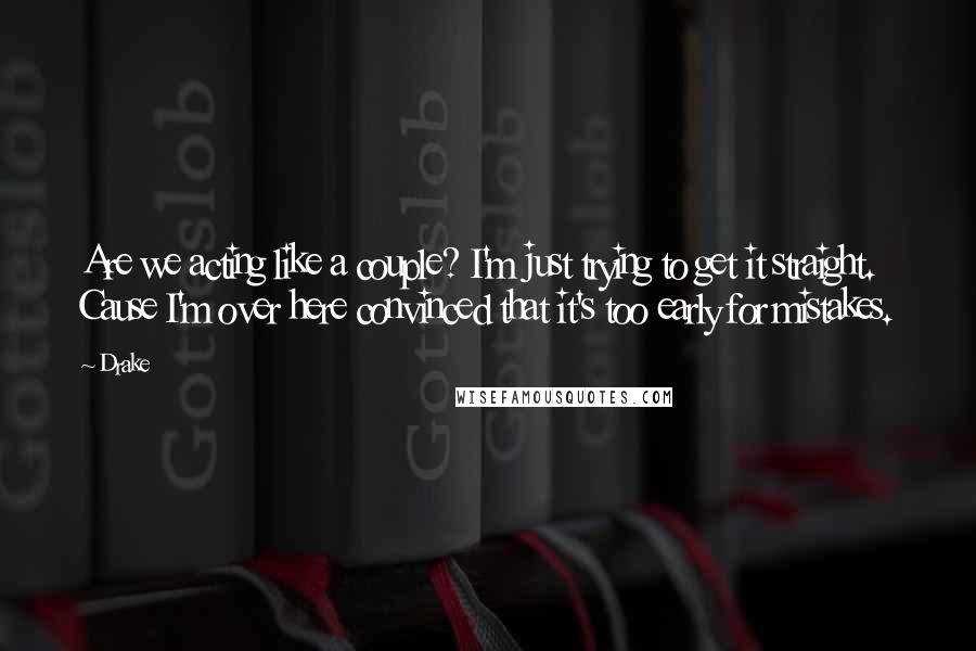Drake Quotes: Are we acting like a couple? I'm just trying to get it straight. Cause I'm over here convinced that it's too early for mistakes.