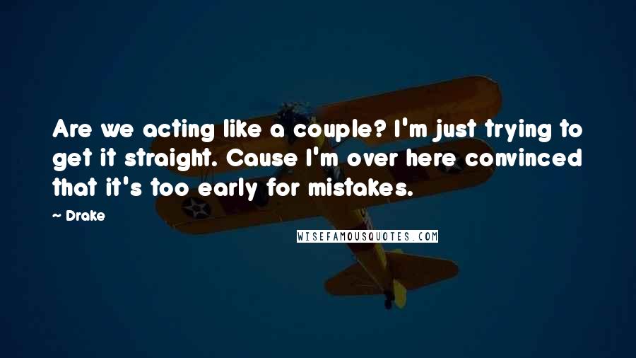 Drake Quotes: Are we acting like a couple? I'm just trying to get it straight. Cause I'm over here convinced that it's too early for mistakes.