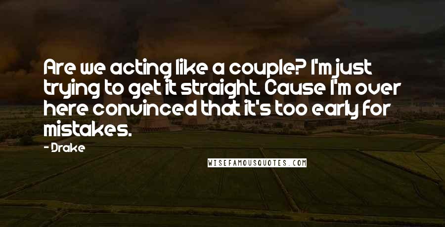 Drake Quotes: Are we acting like a couple? I'm just trying to get it straight. Cause I'm over here convinced that it's too early for mistakes.