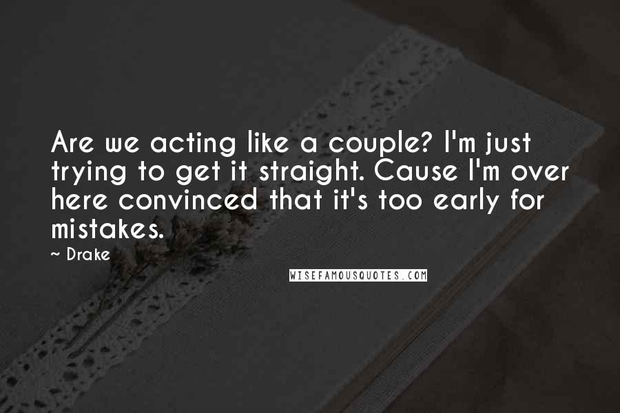 Drake Quotes: Are we acting like a couple? I'm just trying to get it straight. Cause I'm over here convinced that it's too early for mistakes.