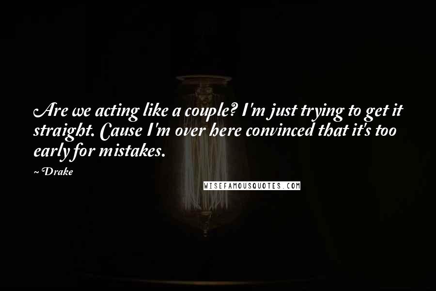 Drake Quotes: Are we acting like a couple? I'm just trying to get it straight. Cause I'm over here convinced that it's too early for mistakes.