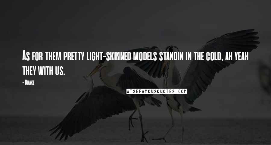 Drake Quotes: As for them pretty light-skinned models standin in the cold, ah yeah they with us.