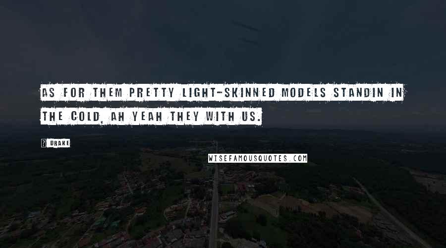 Drake Quotes: As for them pretty light-skinned models standin in the cold, ah yeah they with us.