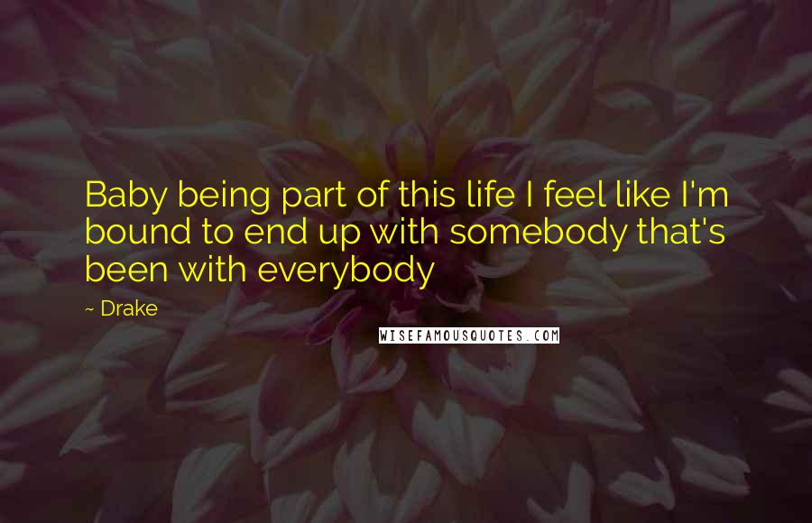 Drake Quotes: Baby being part of this life I feel like I'm bound to end up with somebody that's been with everybody