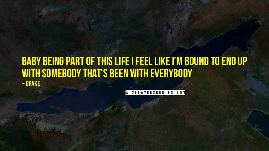 Drake Quotes: Baby being part of this life I feel like I'm bound to end up with somebody that's been with everybody