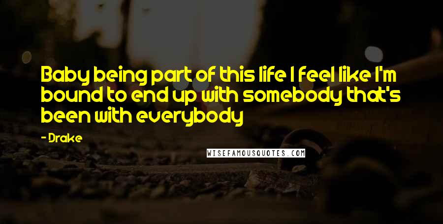 Drake Quotes: Baby being part of this life I feel like I'm bound to end up with somebody that's been with everybody