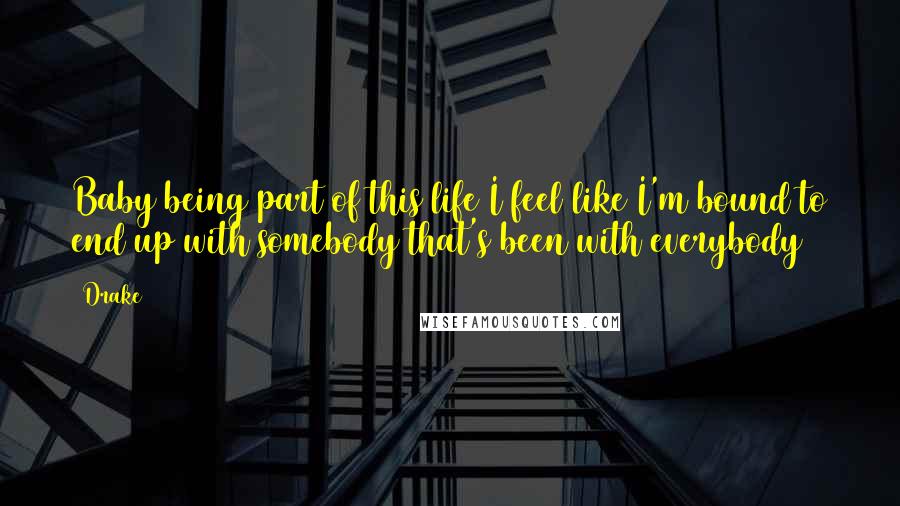 Drake Quotes: Baby being part of this life I feel like I'm bound to end up with somebody that's been with everybody