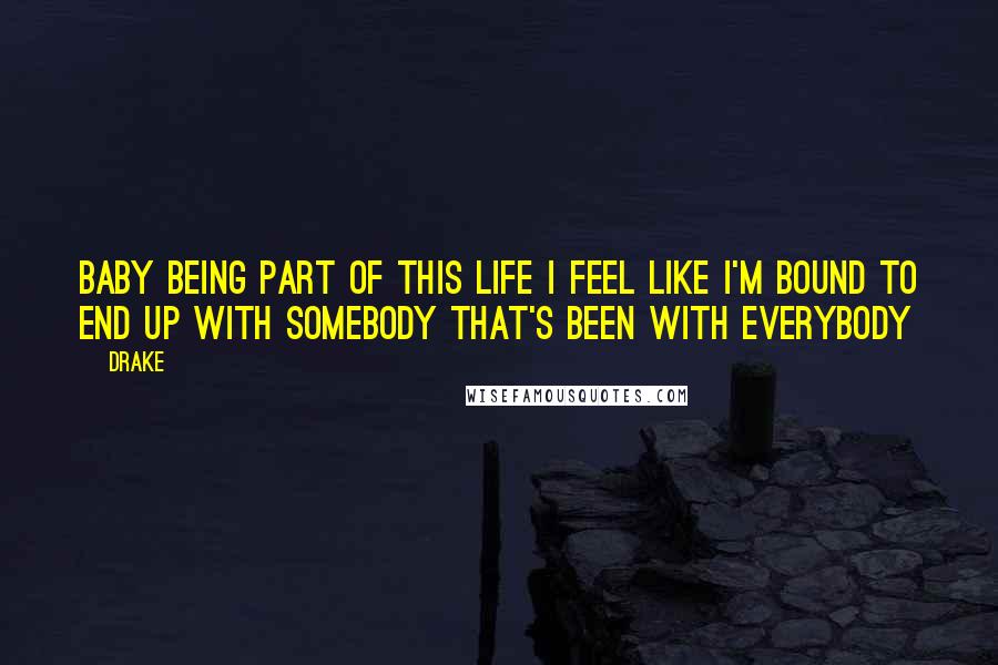 Drake Quotes: Baby being part of this life I feel like I'm bound to end up with somebody that's been with everybody