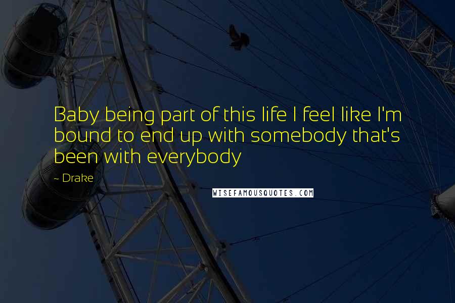 Drake Quotes: Baby being part of this life I feel like I'm bound to end up with somebody that's been with everybody