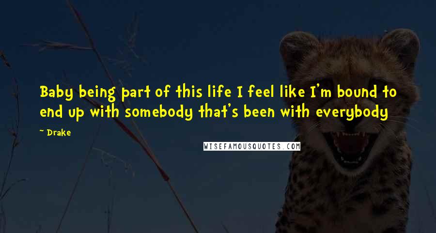 Drake Quotes: Baby being part of this life I feel like I'm bound to end up with somebody that's been with everybody