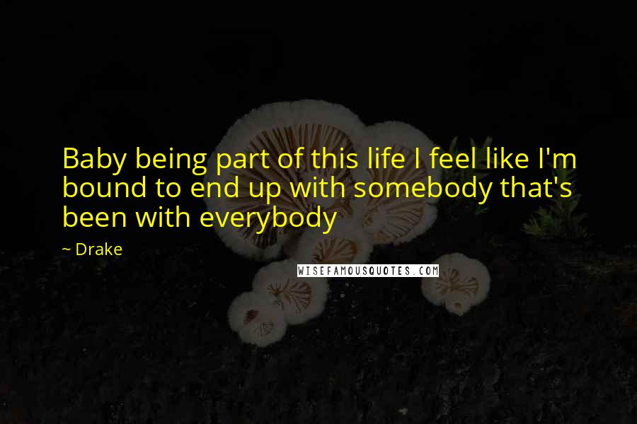 Drake Quotes: Baby being part of this life I feel like I'm bound to end up with somebody that's been with everybody