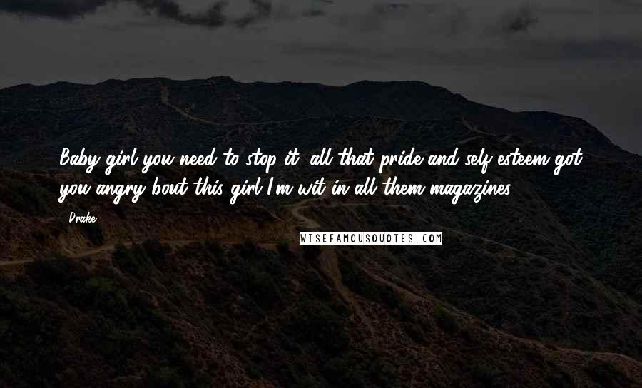 Drake Quotes: Baby girl you need to stop it, all that pride and self esteem got you angry bout this girl I'm wit in all them magazines.
